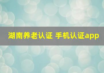 湖南养老认证 手机认证app